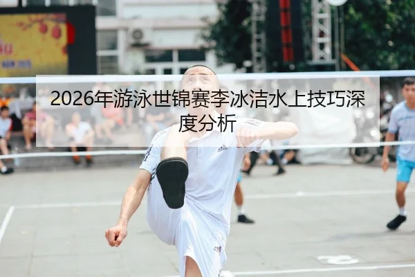 2026年游泳世锦赛李冰洁水上技巧深度分析