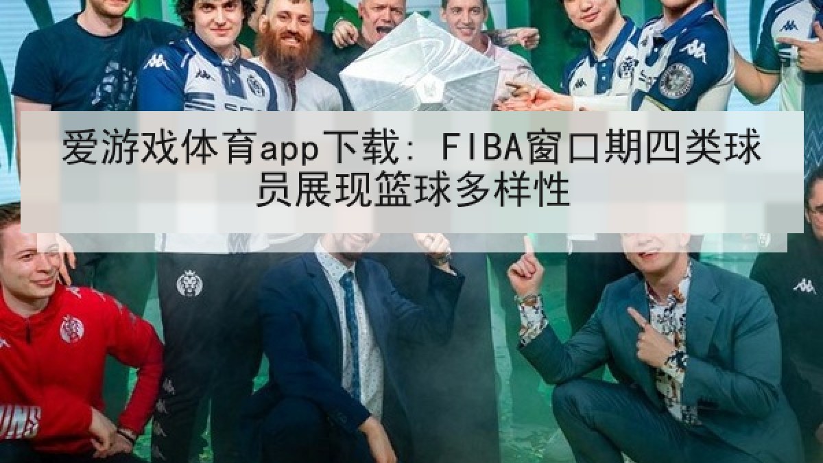 爱游戏体育app下载: FIBA窗口期四类球员展现篮球多样性