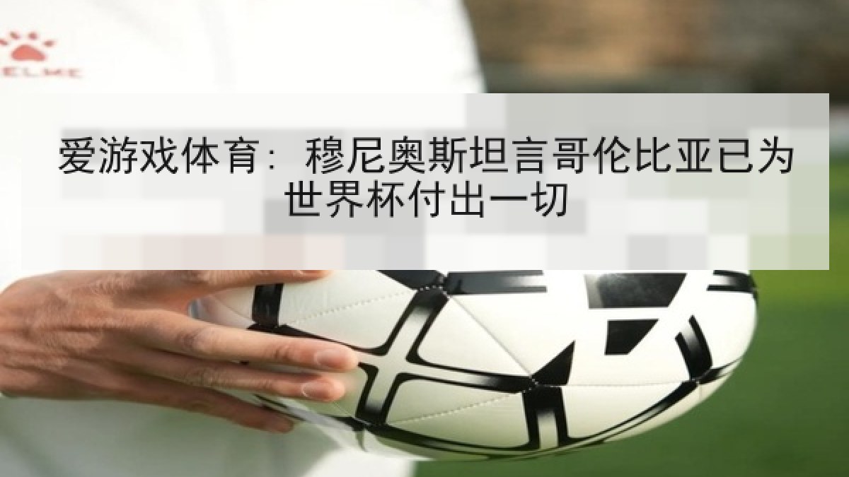 爱游戏体育: 穆尼奥斯坦言哥伦比亚已为世界杯付出一切 爱游戏体育: 穆尼奥斯坦言哥伦比亚已为世界杯付出一切