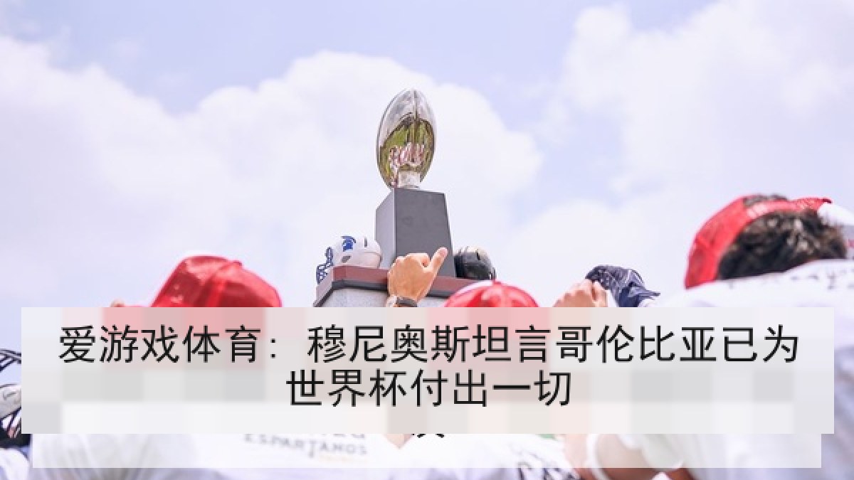 爱游戏体育: 穆尼奥斯坦言哥伦比亚已为世界杯付出一切