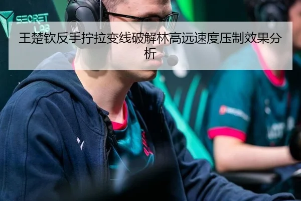 王楚钦反手拧拉变线破解林高远速度压制效果分析