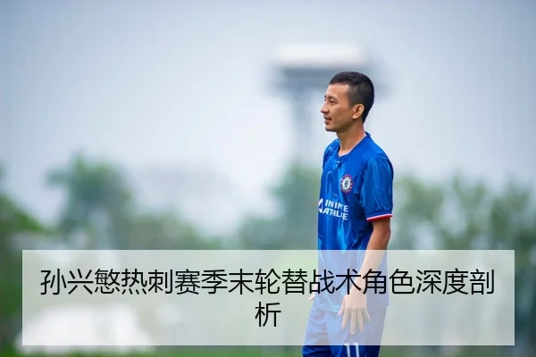 孙兴慜热刺赛季末轮替战术角色深度剖析