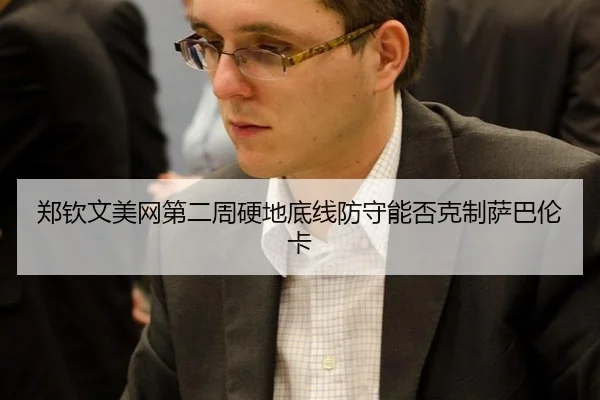 郑钦文美网第二周硬地底线防守能否克制萨巴伦卡