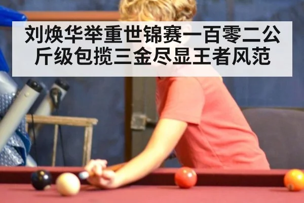 刘焕华举重世锦赛一百零二公斤级包揽三金尽显王者风范